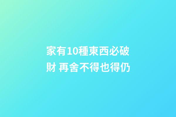家有10種東西必破財 再舍不得也得仍